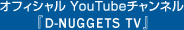オフィシャル YouTubeチャンネル『D-NUGGETS TV』